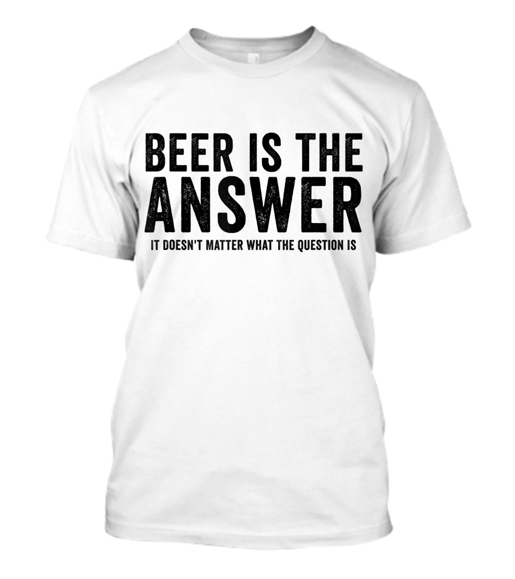 Beer Is The Answer It Doesn't Matter What The Question Is T-Shirt