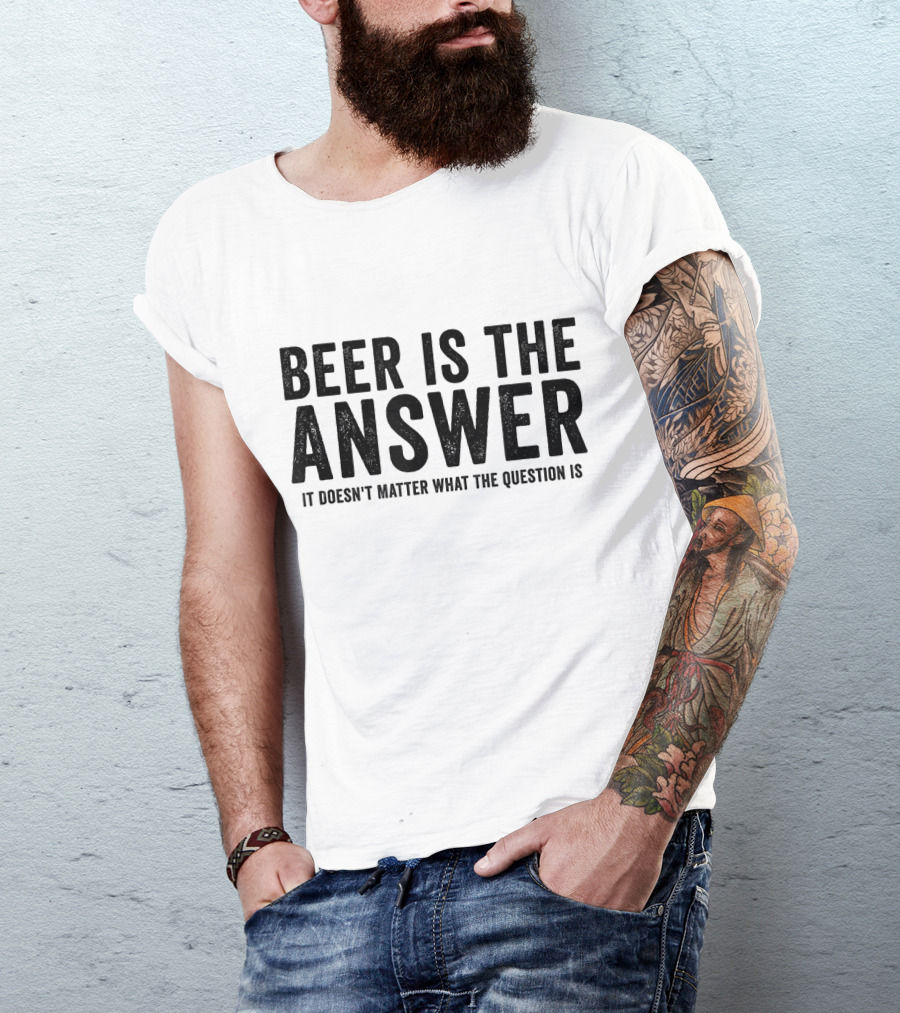 Beer Is The Answer It Doesn't Matter What The Question Is T-Shirt