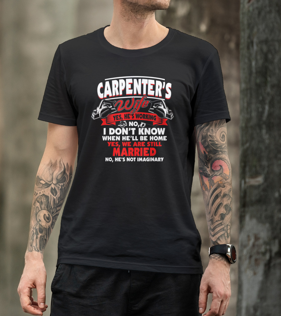 CARPENTER'S WIFE YES HE'S WORKING I DON'T KNOW WHEN HE'LL BE HOME YES WE ARE STILL MARRIED NO HE'S NOT IMAGINARY T-Shirt