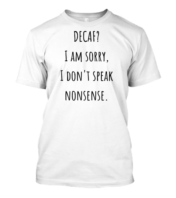 Decaf? I Am Sorry, I Don't Speak Nonsense Funny Coffee Lovers T-Shirt