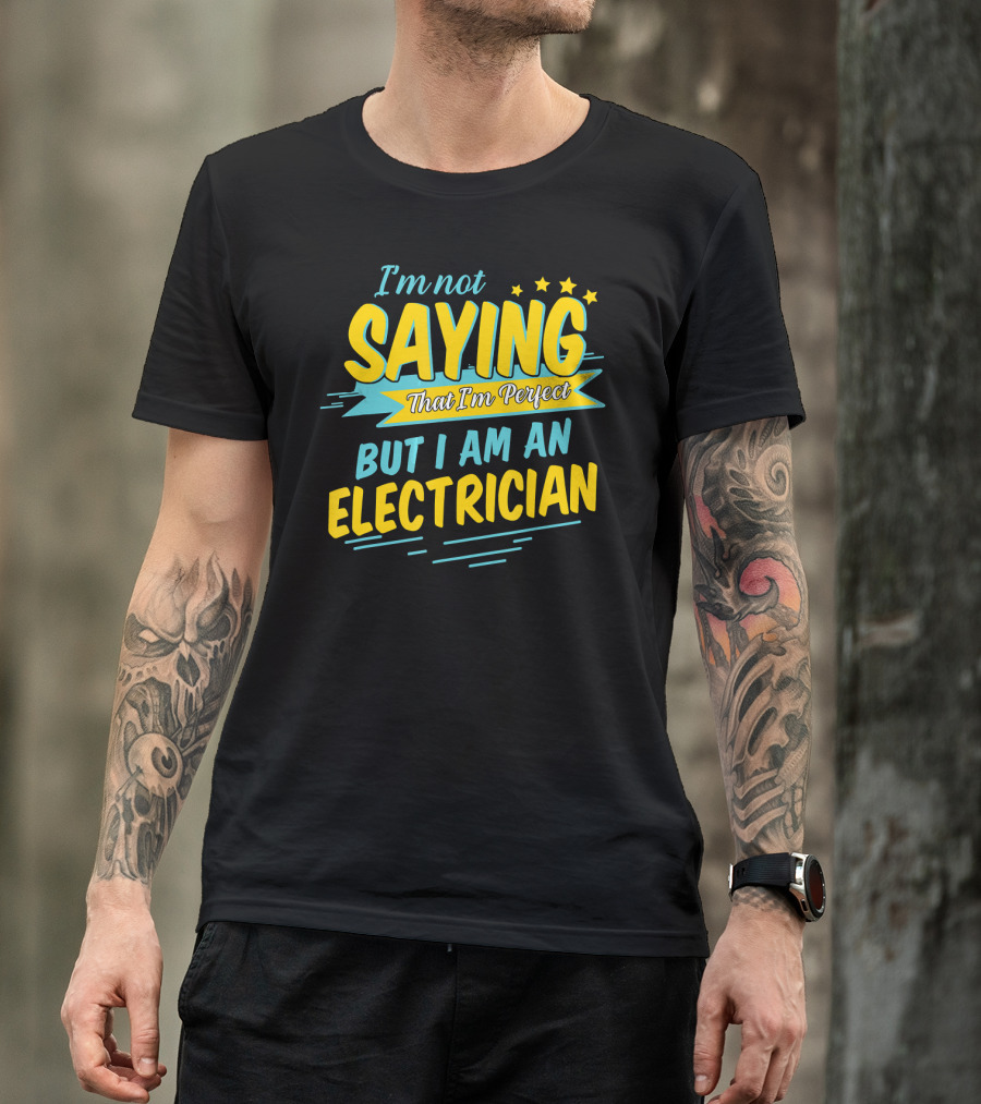 I'm Not Saying That I'm Perfect But I Am An Electrician T-Shirt