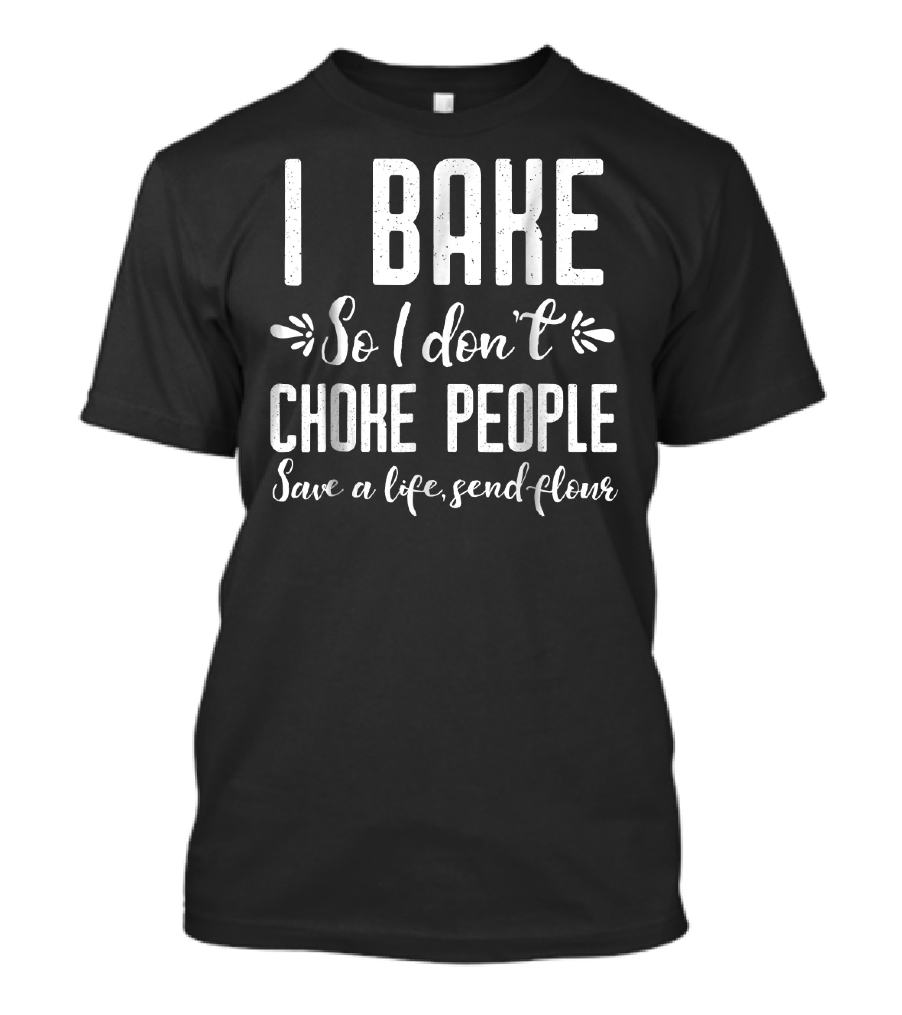 I Bake So I Don't Choke People Save A Life Send Flour Funny Baking Pastry Chef T-Shirt