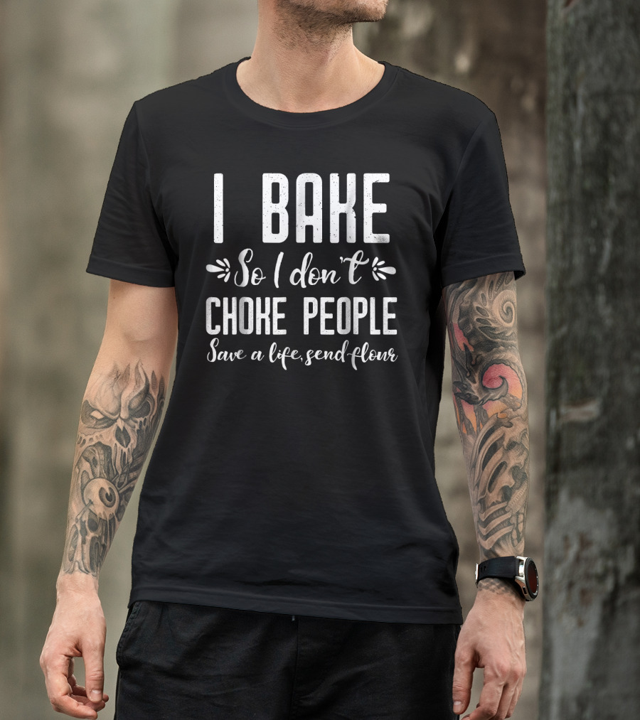 I Bake So I Don't Choke People Save A Life Send Flour Funny Baking Pastry Chef T-Shirt