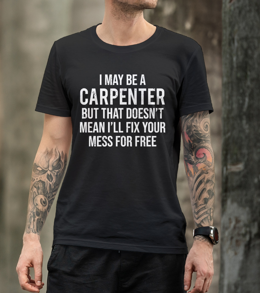 I May Be A Carpenter But That Doesn’t Mean I’ll Fix Your Mess For Free T-Shirt