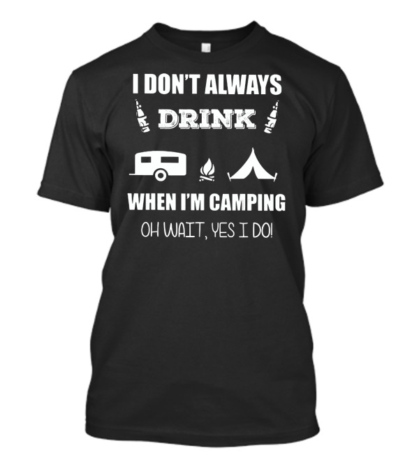 I Don't Always Drink When I'm Camping Oh Wait Yes I Do Camping Tent Camper Fire T-Shirt