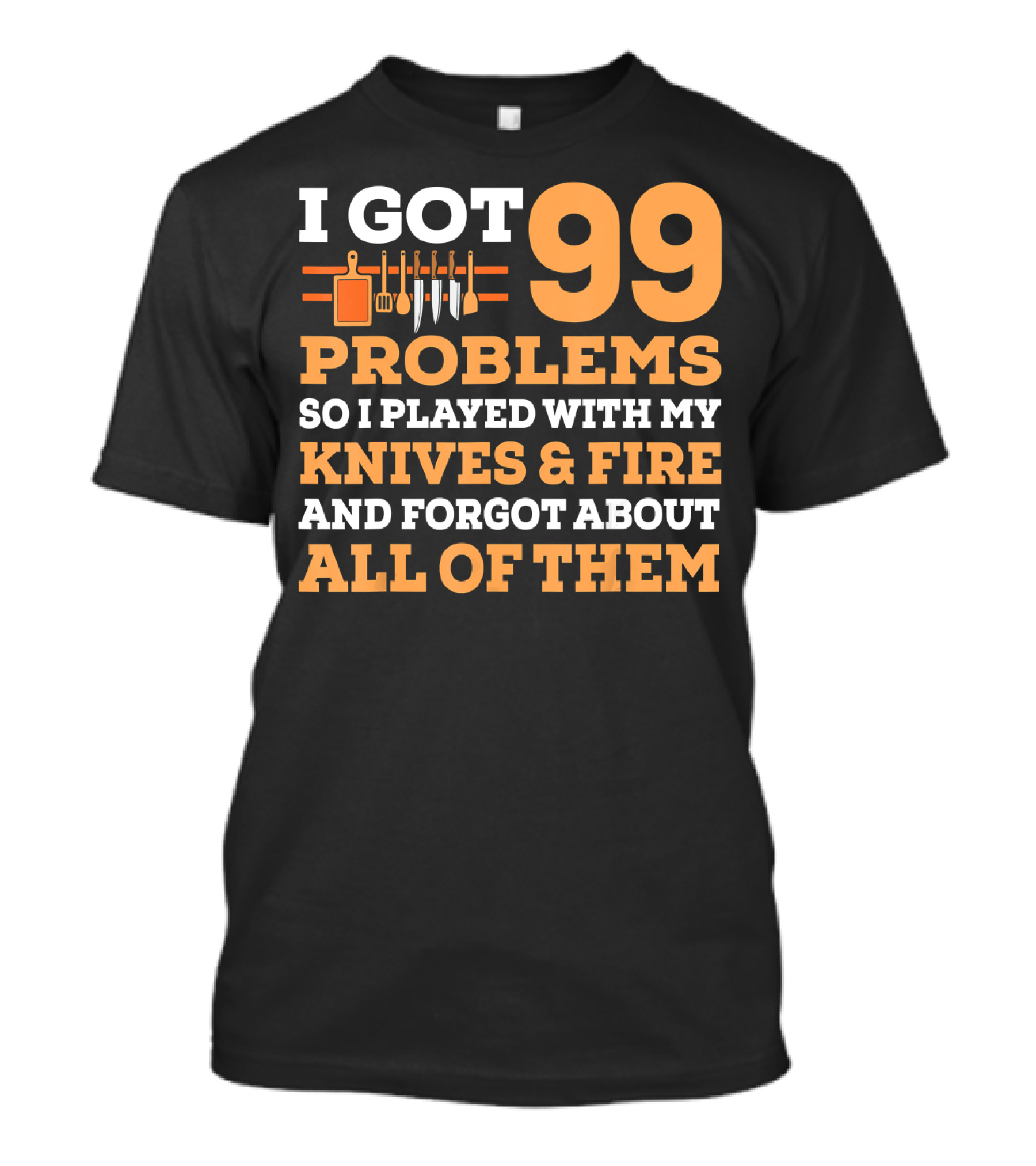 I Got 99 Problems So I Played With My Knives And Fire And Forgot About All Of Them T-Shirt