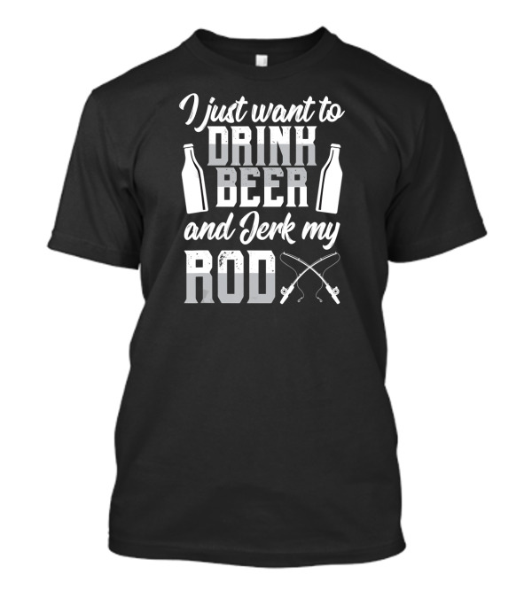 I Just Want To Drink Beer And Jerk My Rod Fishing T-Shirt