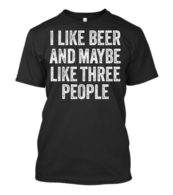 I LIKE BEER AND MAYBE LIKE THREE PEOPLE Fun T-Shirt