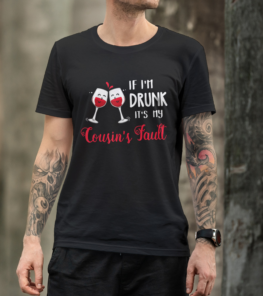 IF I'M DRUNK IT'S MY COUSIN'S FAULT With Two Happy Wine Glasses T-Shirt