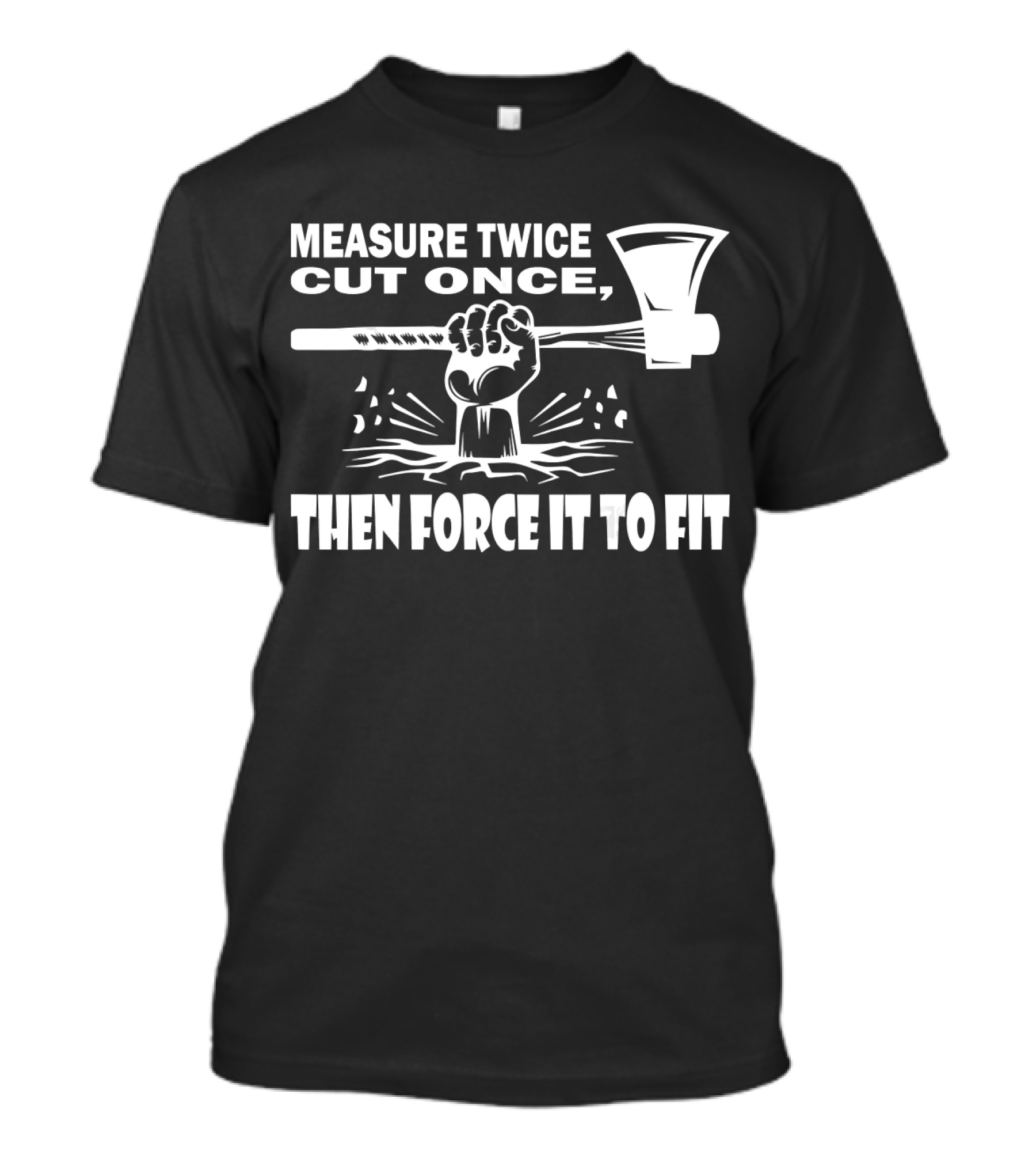 Measure Twice Cut Once Then Force It To Fit Carpenter Axe T-Shirt