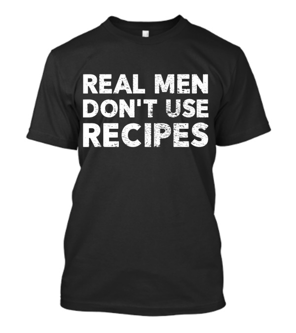 Real Men Don't Use Recipes Mens Cooking Chef T-Shirt