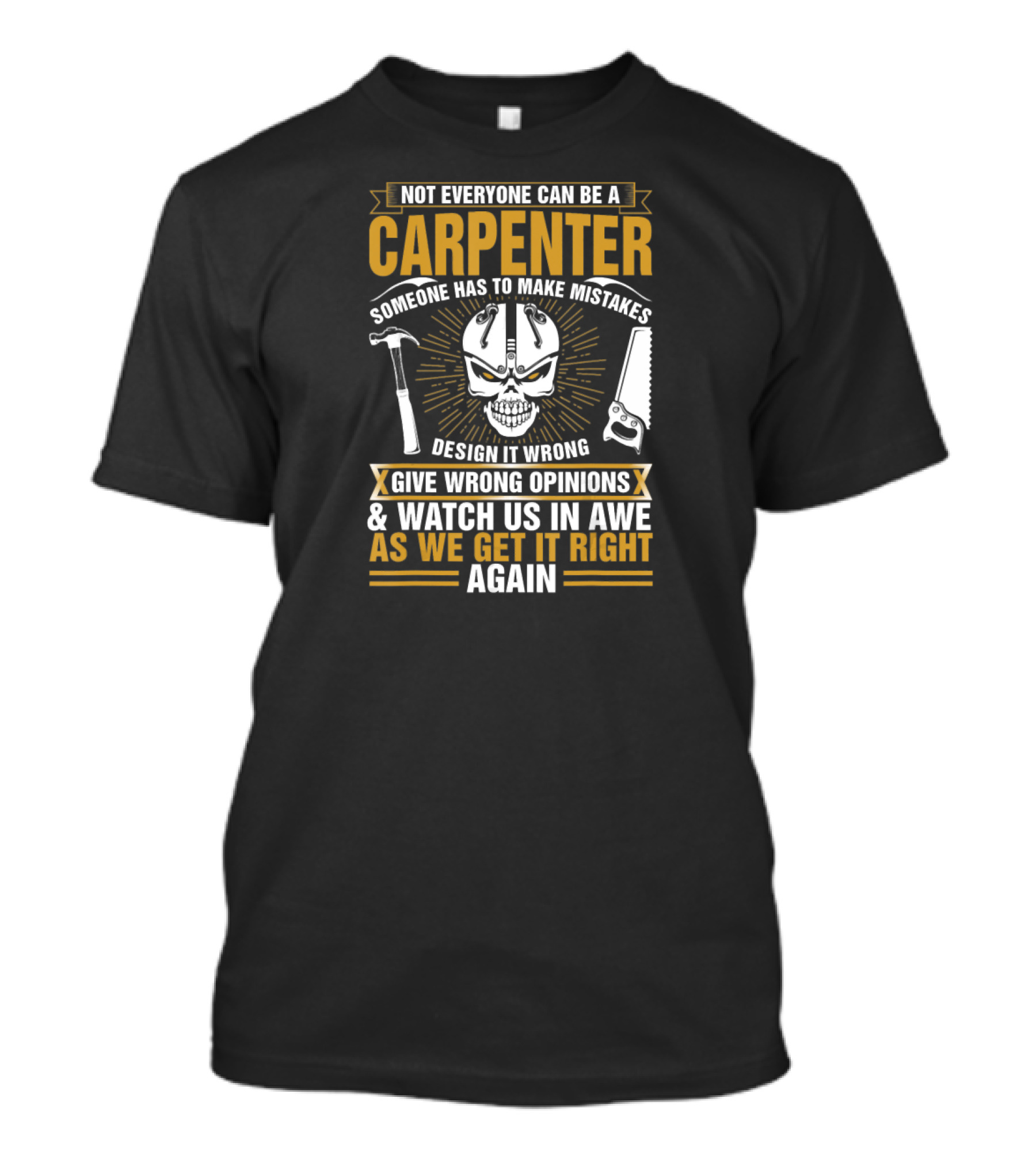 Not Everyone Can Be A Carpenter Someone Has To Make Mistakes Design It Wrong Give Wrong Opinions Watch Us In Awe As We Get It Right Again T-Shirt