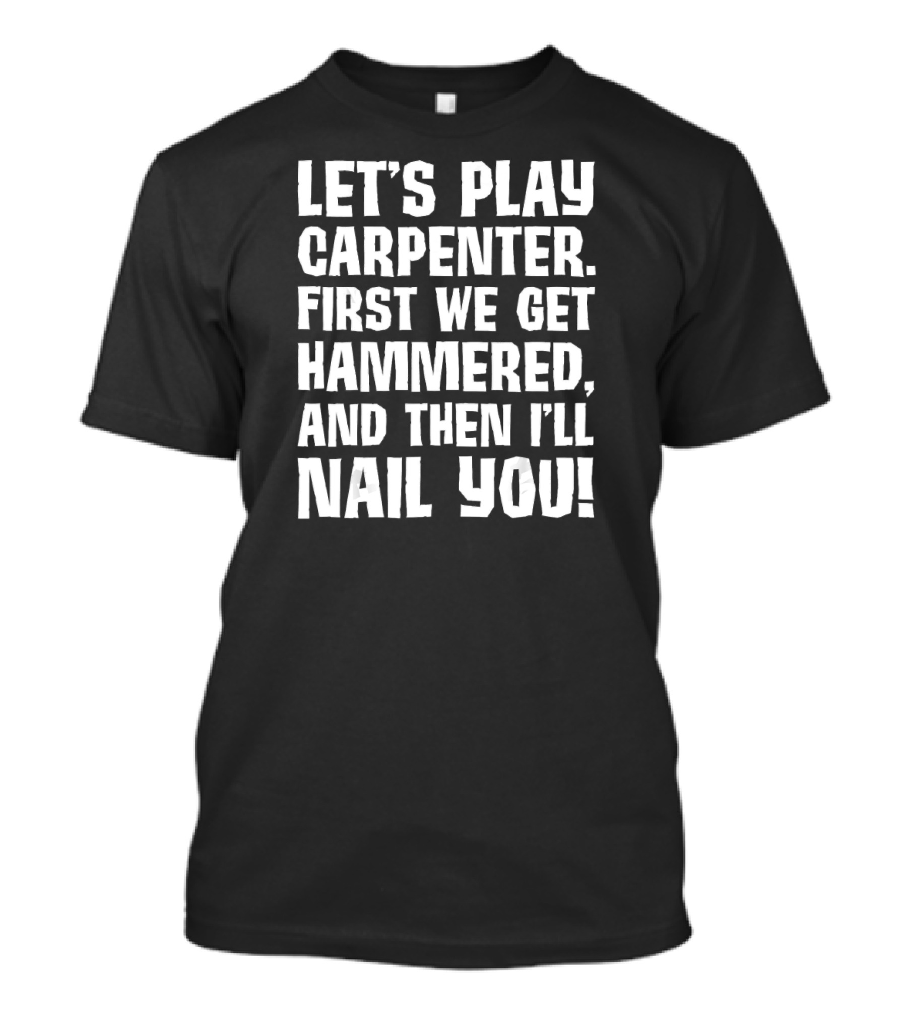 LET'S PLAY CARPENTER FIRST WE GET HAMMERED AND THEN I'LL NAIL YOU T-Shirt