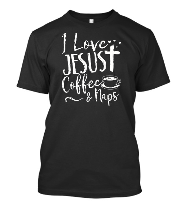 I Love Jesus Coffee And Naps With Cross Hearts And Cup T-Shirt