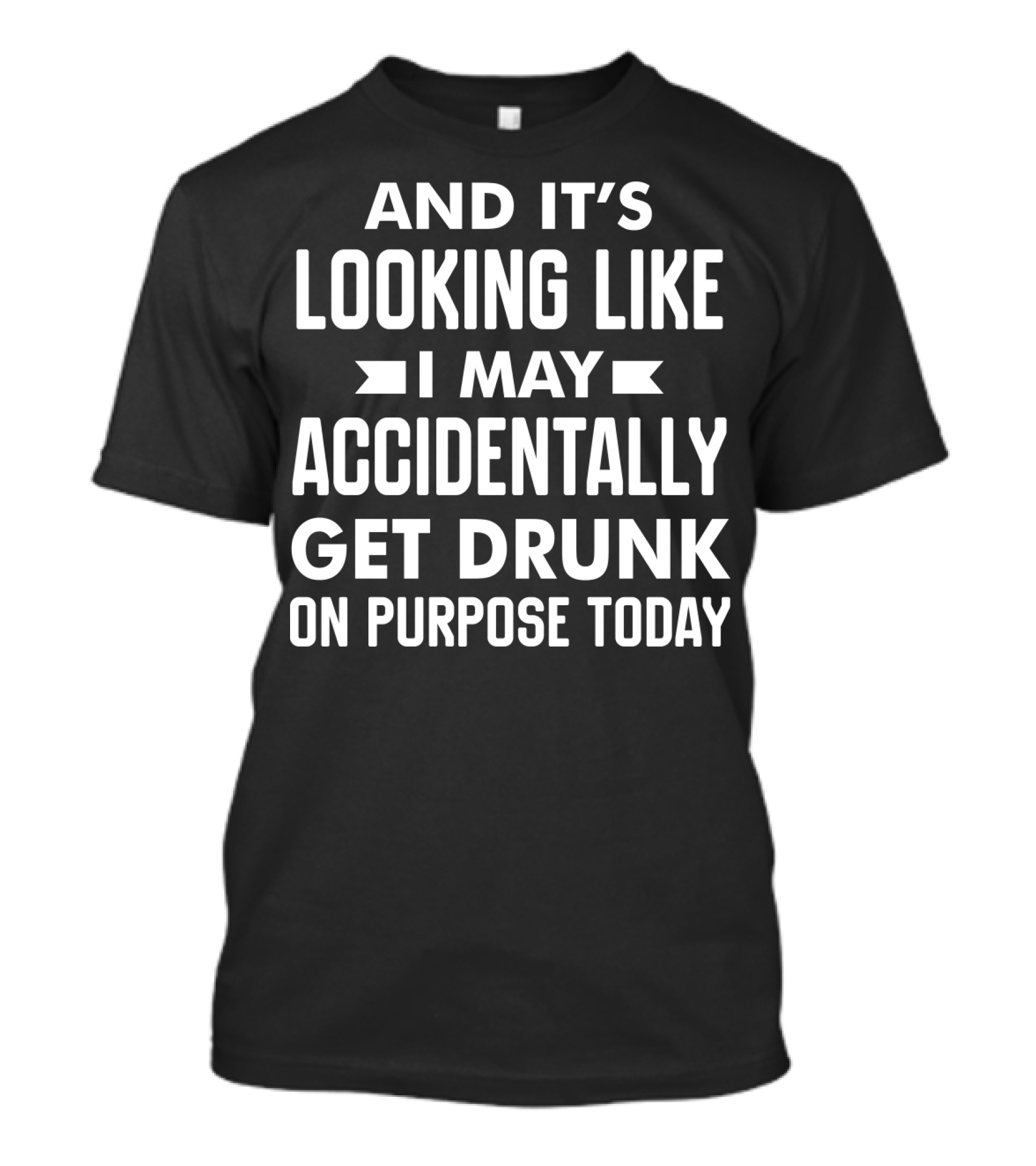 AND IT'S LOOKING LIKE I MAY ACCIDENTALLY GET DRUNK ON PURPOSE TODAY T-Shirt