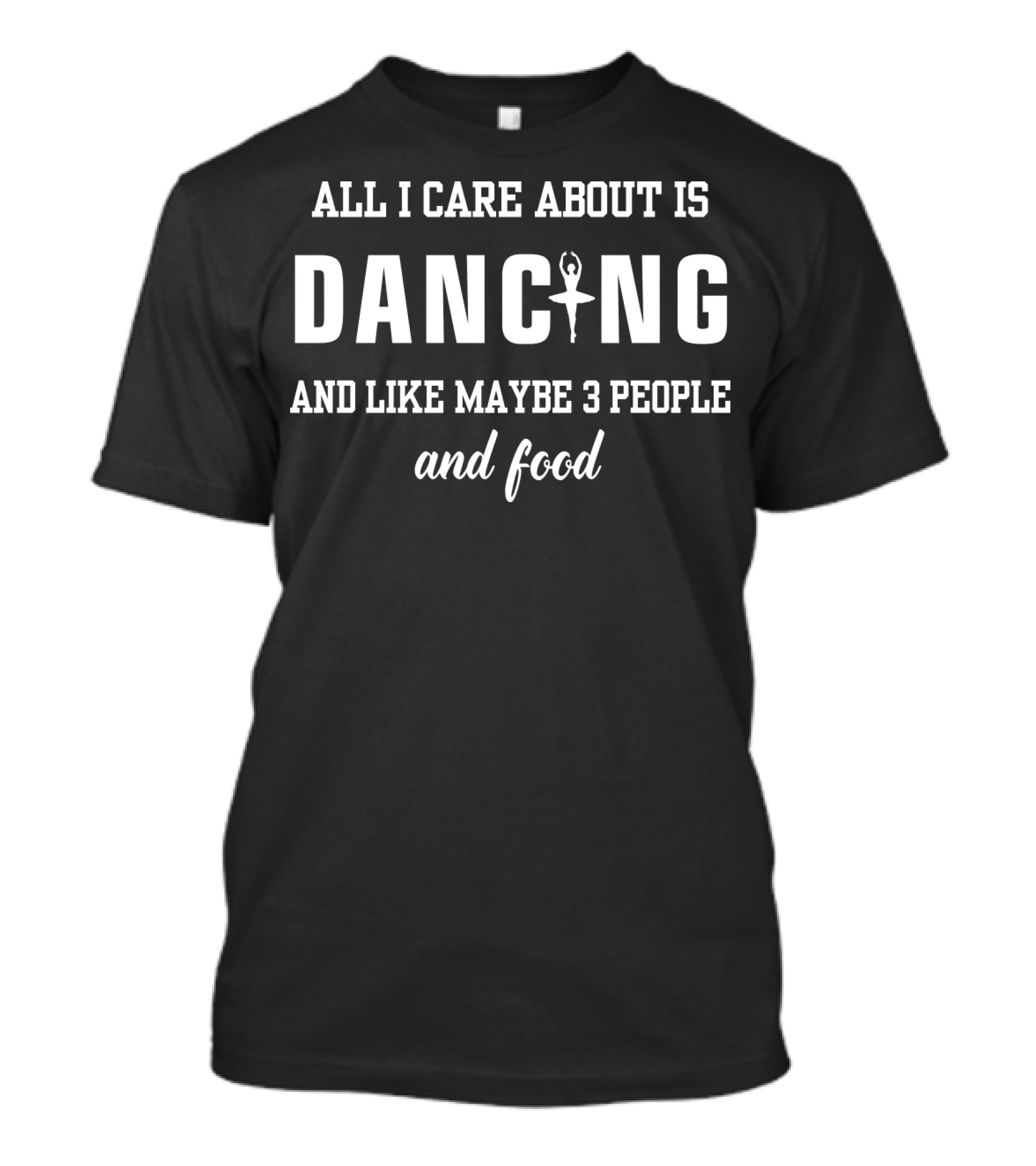ALL I CARE ABOUT IS DANCING AND LIKE MAYBE 3 PEOPLE AND FOOD T-Shirt