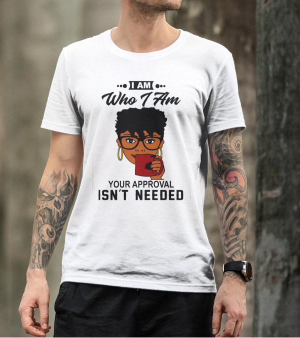 I Am Who I Am Your Approval Isn't Needed T-Shirt