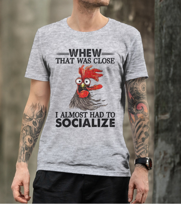 Whew That Was Close I Almost Had To Socialize Chicken Rooster T-Shirt
