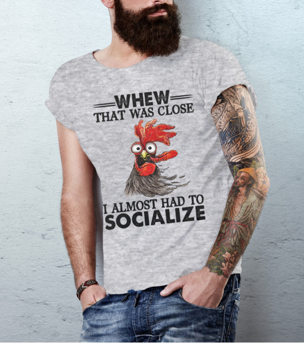 Whew That Was Close I Almost Had To Socialize Chicken Rooster T-Shirt