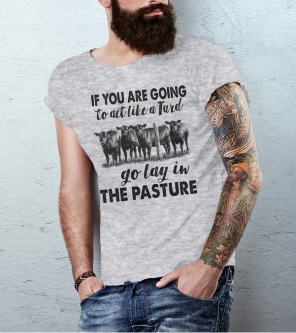 IF YOU ARE GOING To Act Like A Turd Go Lay In THE PASTURE T-Shirt