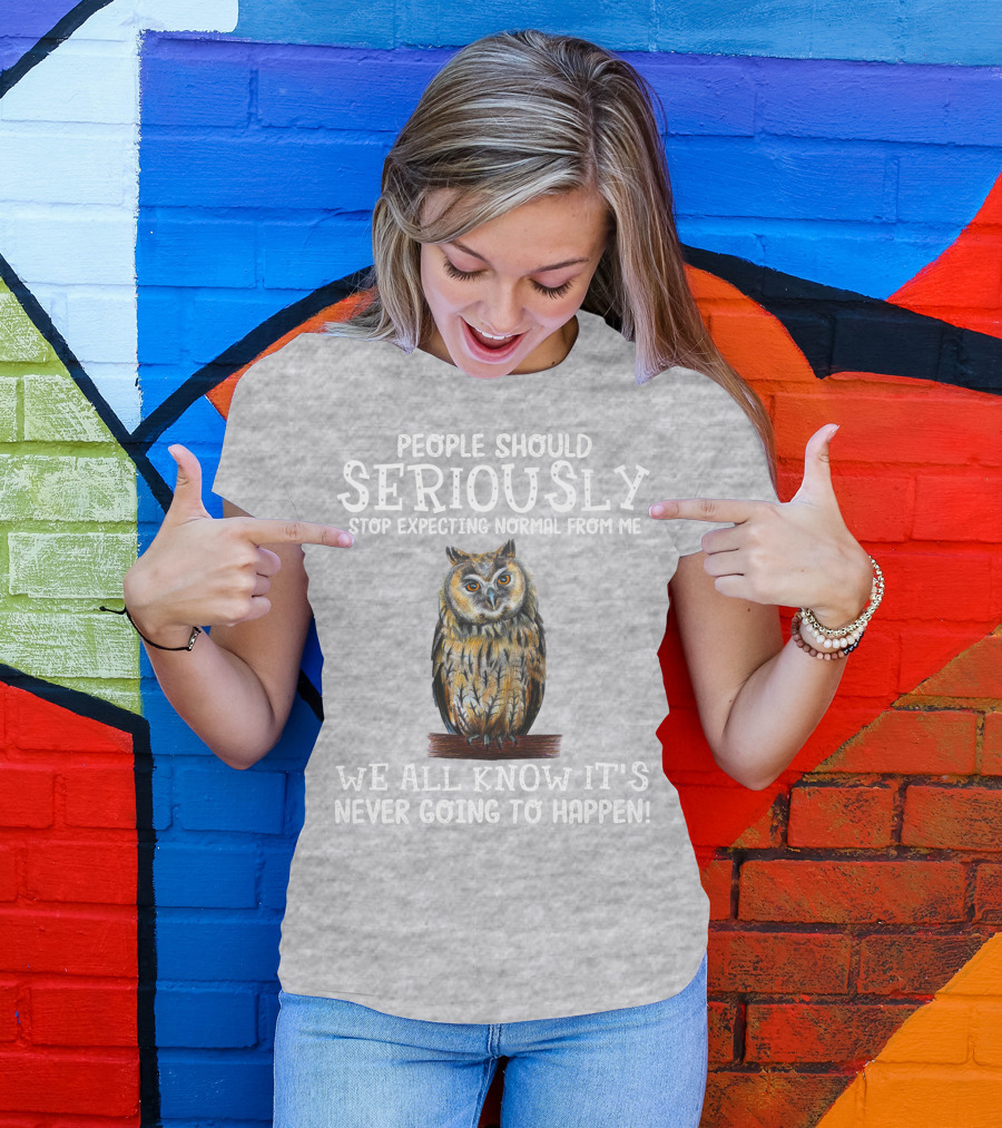 People Should Seriously Stop Expecting Normal From Me We All Know It's Never Going To Happen Owl T-Shirt
