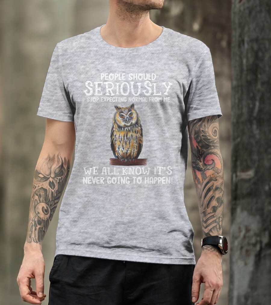 People Should Seriously Stop Expecting Normal From Me We All Know It's Never Going To Happen Owl T-Shirt