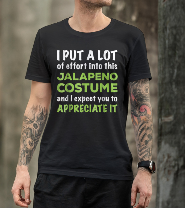 I Put A Lot Of Effort Into This Jalapeno Costume And I Expect You To Appreciate It T-Shirt