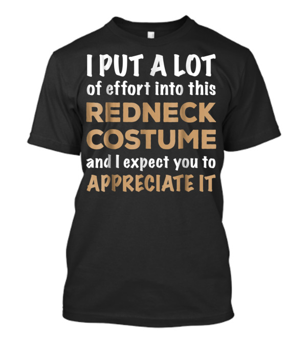 I Put A Lot Of Effort Into This Redneck Costume And I Expect You To Appreciate It T-Shirt