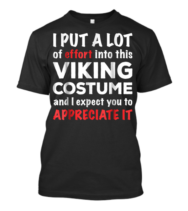 I Put A Lot Of Effort Into This Viking Costume And I Expect You To Appreciate It T-Shirt