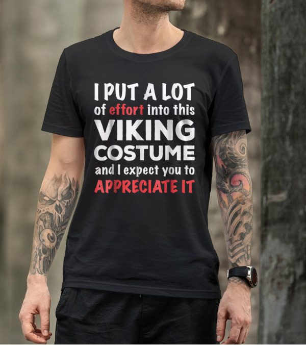 I Put A Lot Of Effort Into This Viking Costume And I Expect You To Appreciate It T-Shirt