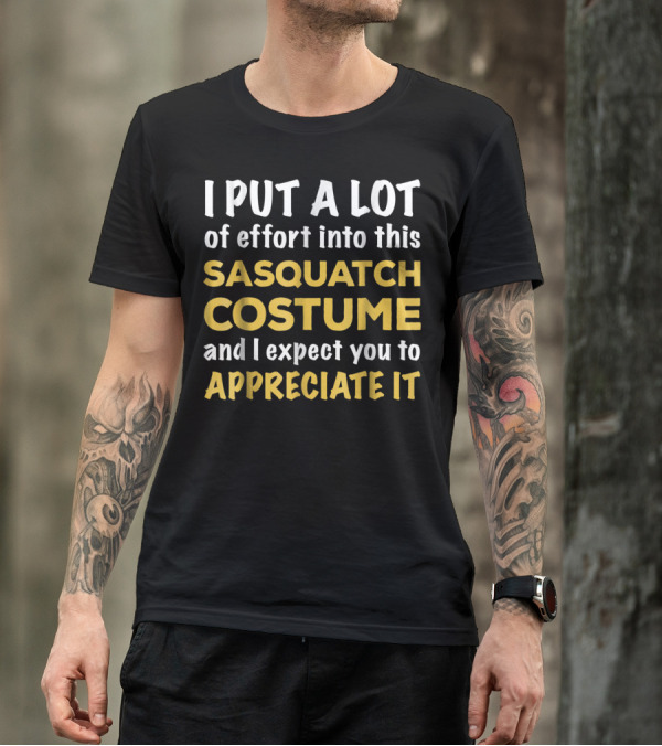 Sasquatch Costume I Put A Lot Of Effort Into This And I Expect You To Appreciate It T-Shirt