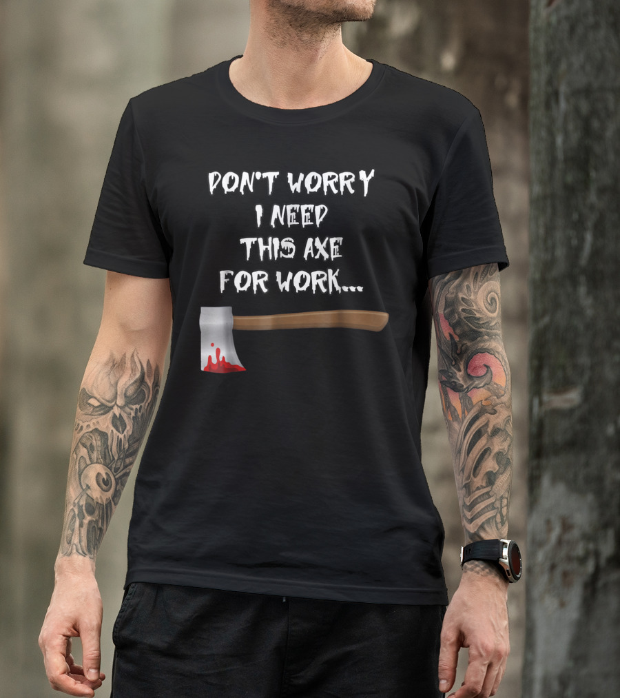 DON'T WORRY I NEED THIS AXE FOR WORK.. T-Shirt