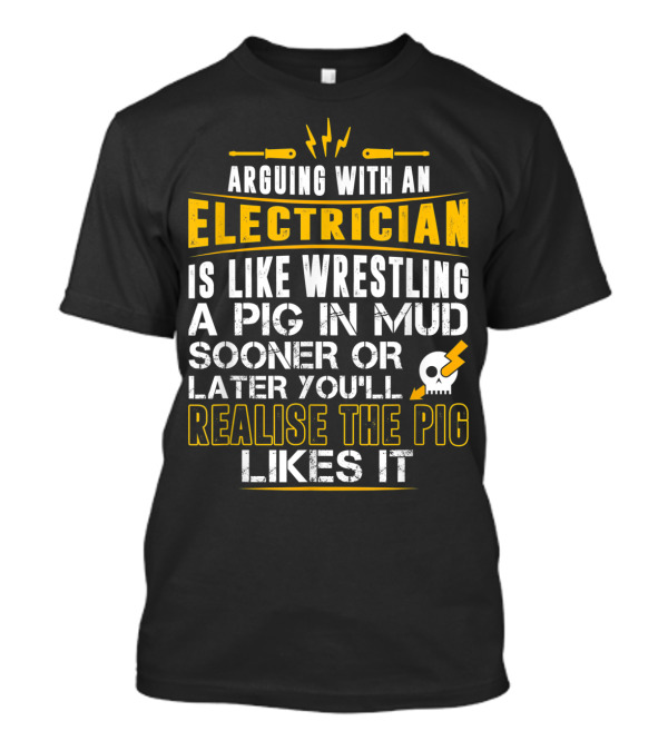 Arguing With An Electrician Is Like Wrestling A Pig In Mud Sooner Or Later You'll Realise The Pig Likes It T-Shirt
