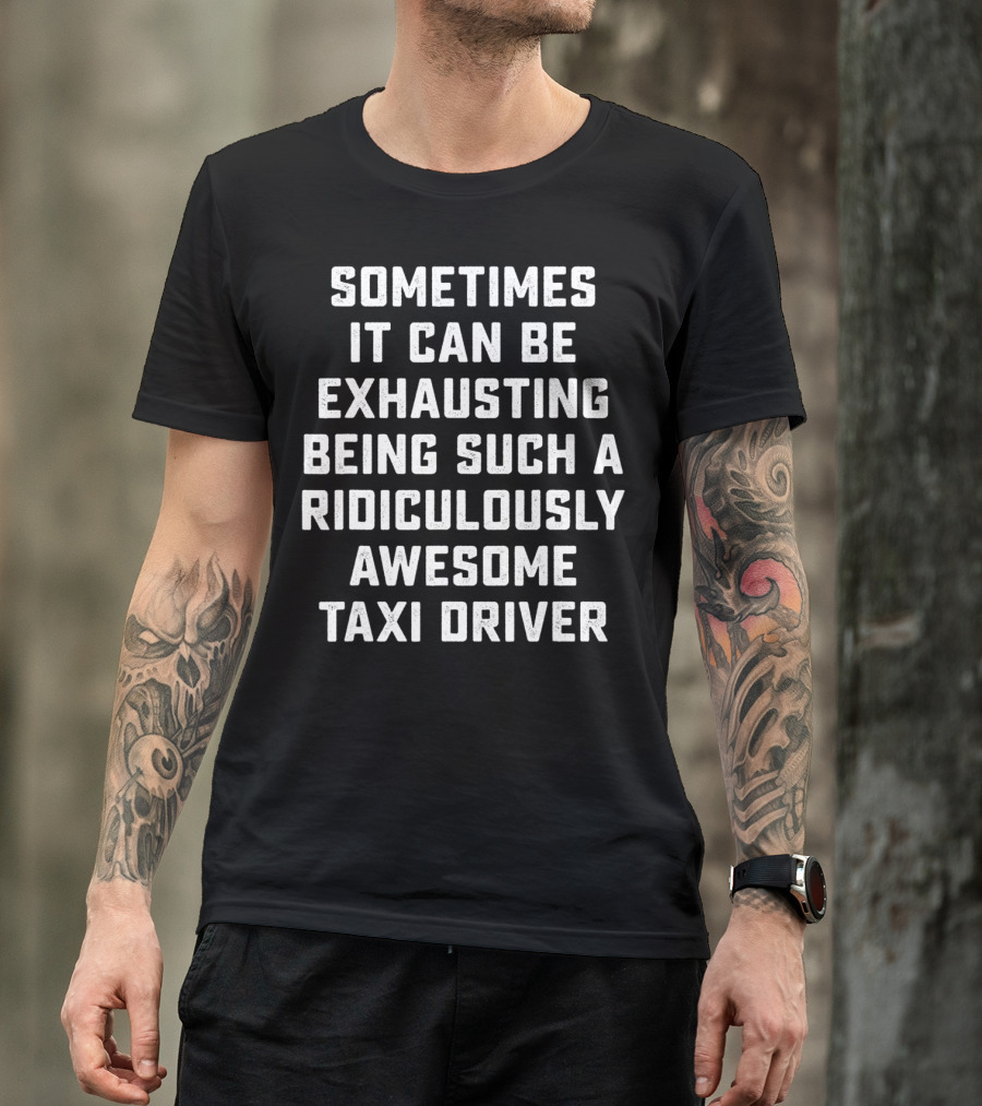 Sometimes It Can Be Exhausting Being Such A Ridiculously Awesome Taxi Driver T-Shirt