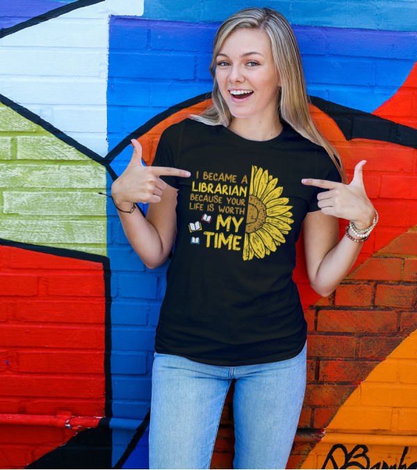 I Became A Librarian Because Your Life Is Worth My Time Sunflower Books T-Shirt