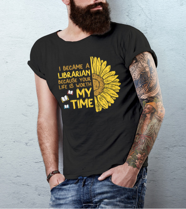 I Became A Librarian Because Your Life Is Worth My Time Sunflower Books T-Shirt