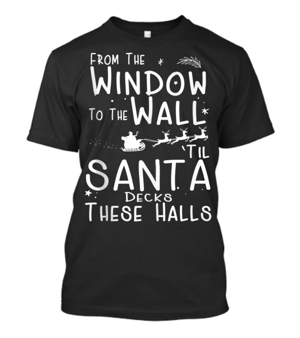 From The Window To The Wall Til Santa Decks These Halls T-Shirt