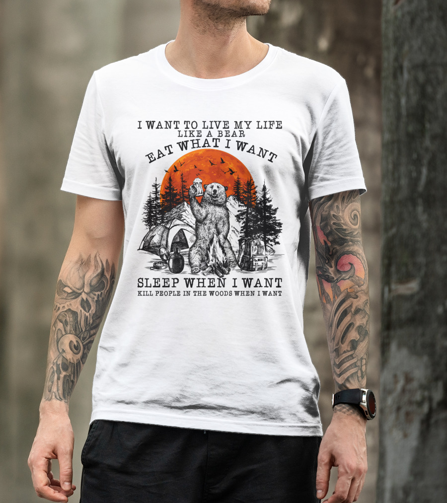 I Want To Live My Life Like A Bear Eat What I Want Sleep When I Want Kill People In The Woods When I Want T-Shirt