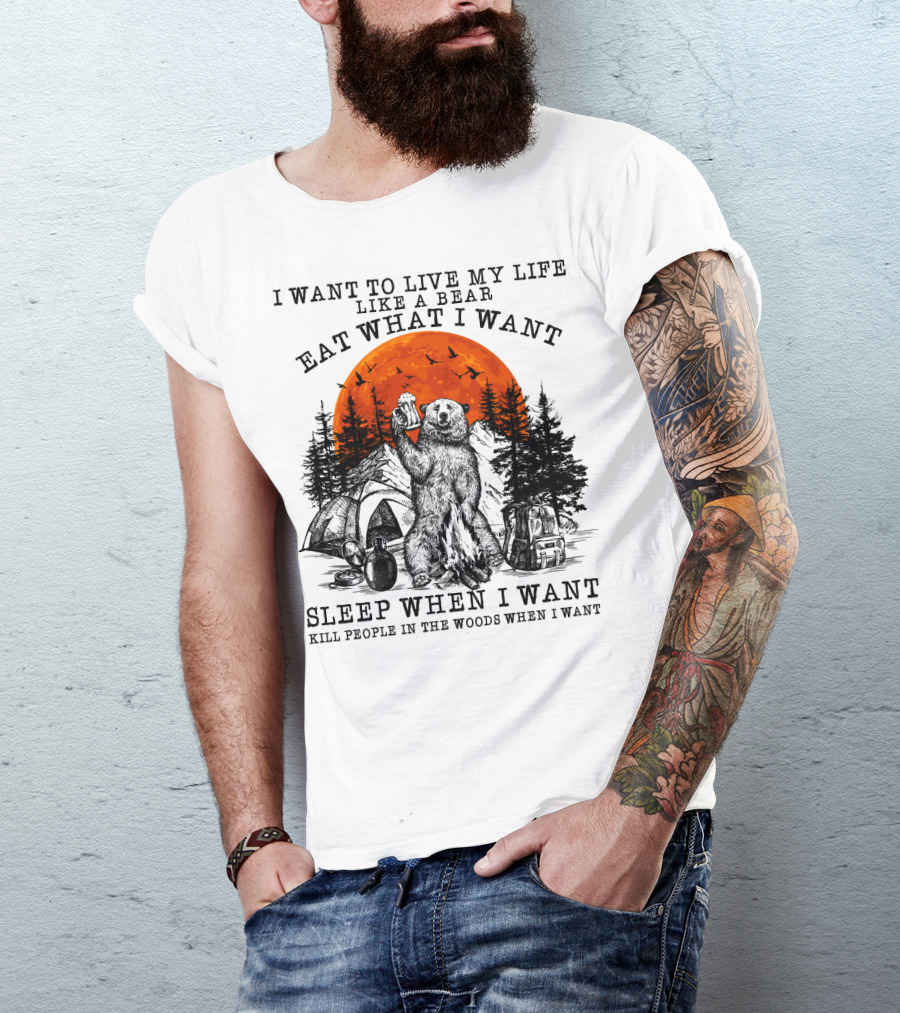 I Want To Live My Life Like A Bear Eat What I Want Sleep When I Want Kill People In The Woods When I Want T-Shirt