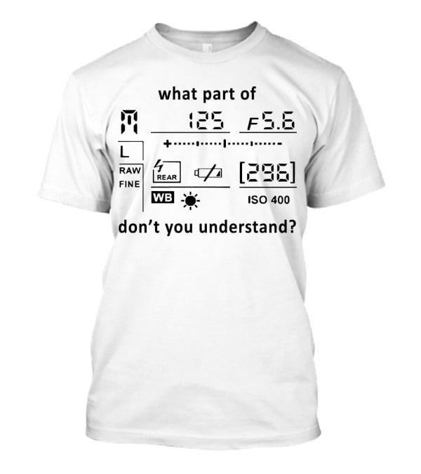 What Part Of 125 F 5.6 296 ISO 400 Don't You Understand Camera T-Shirt