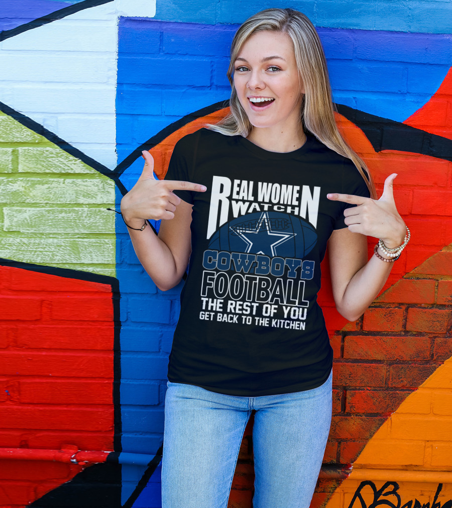 Real Women Watch Dallas Cowboys Football The Rest Of You Get Back To The Kitchen T-Shirt