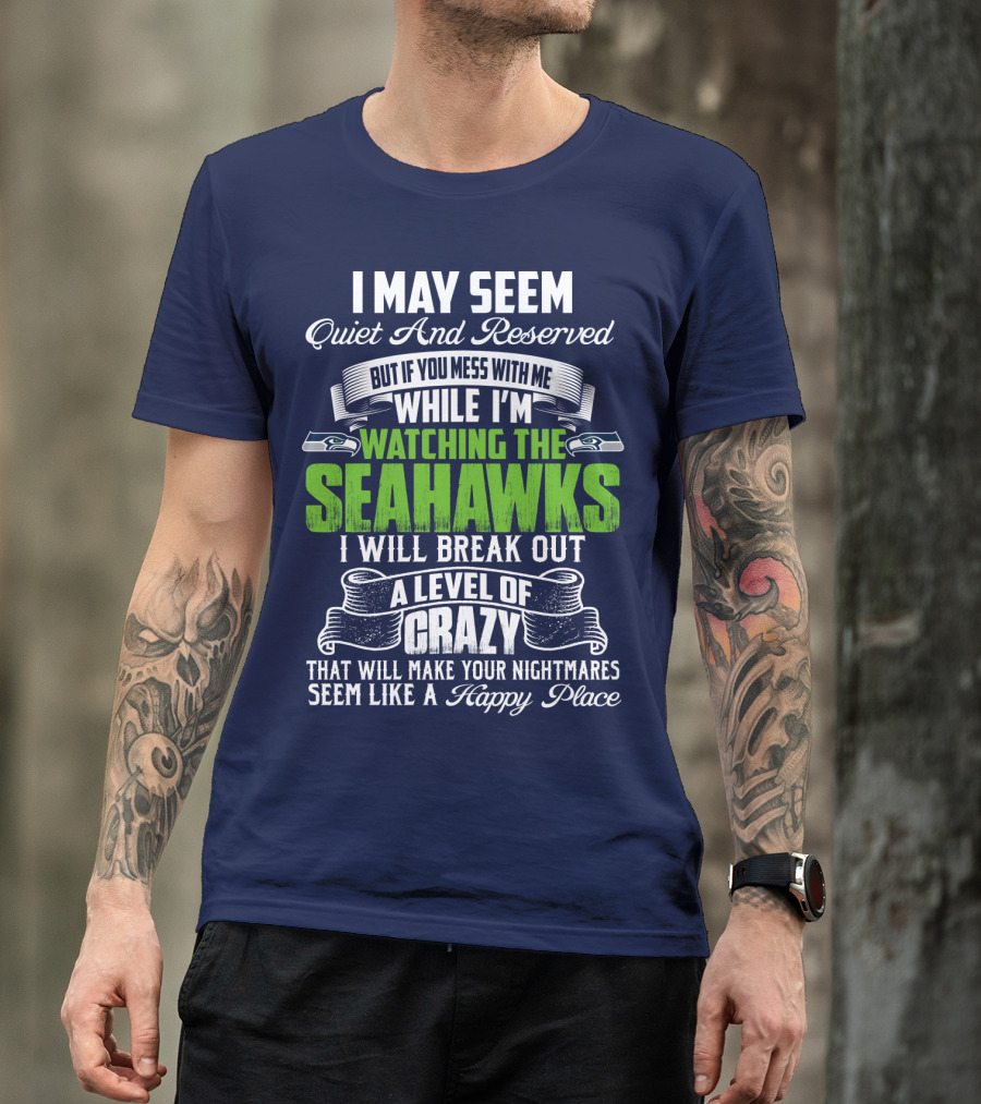 I May Seem Quiet And Reserved But If You Mess With Me While I'm Watching The Seahawks I Will Break Out A Level Of Crazy That Will Make Your Nightmares Seem Like A Happy Place T-Shirt