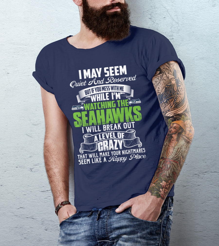 I May Seem Quiet And Reserved But If You Mess With Me While I'm Watching The Seahawks I Will Break Out A Level Of Crazy That Will Make Your Nightmares Seem Like A Happy Place T-Shirt