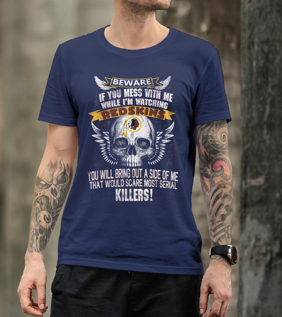 Beware If You Mess With Me While I'm Watching Redskins You Will Bring Out A Side Of Me That Would Scare Most Serial Killers T-Shirt
