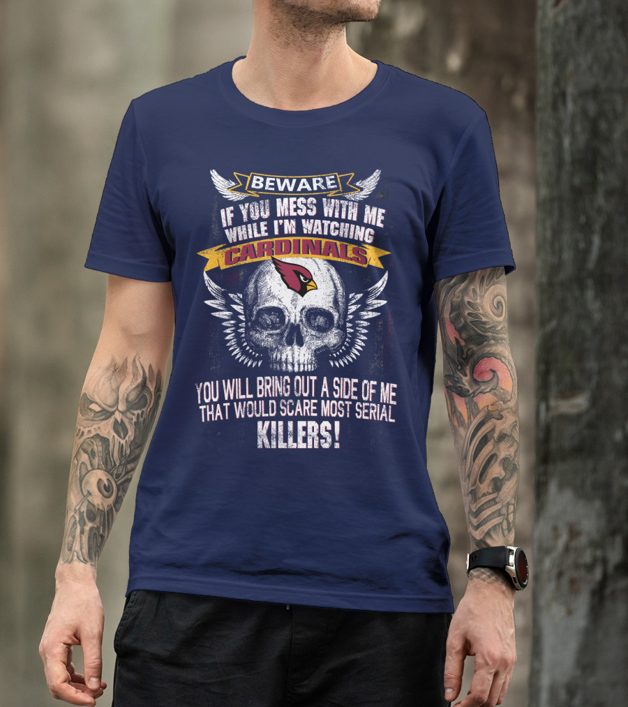 Beware If You Mess With Me While I'm Watching Cardinals You Will Bring Out A Side Of Me That Would Scare Most Serial Killers! T-Shirt