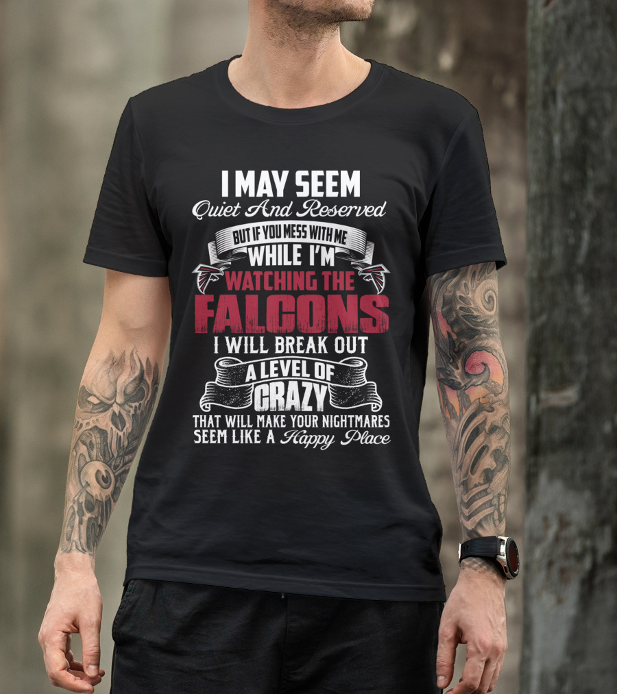I May Seem Quiet And Reserved But If You Mess With Me While I'm Watching The Atlanta Falcons I Will Break Out A Level Of Crazy That Will Make Your Nightmares Seem Like A Happy Place T-Shirt