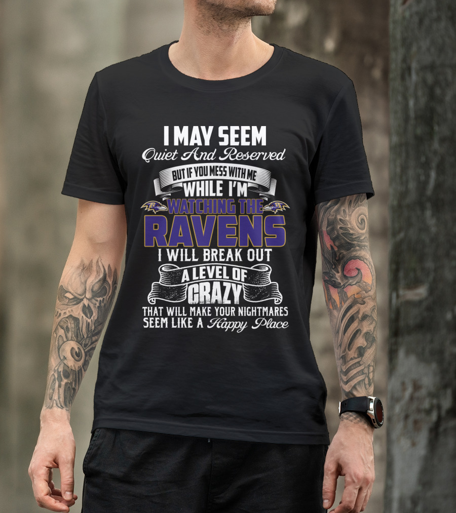 I May Seem Quiet And Reserved But If You Mess With Me While I'm Watching The Baltimore Ravens I Will Break Out A Level Of Crazy That Will Make Your Nightmares Seem Like A Happy Place T-Shirt
