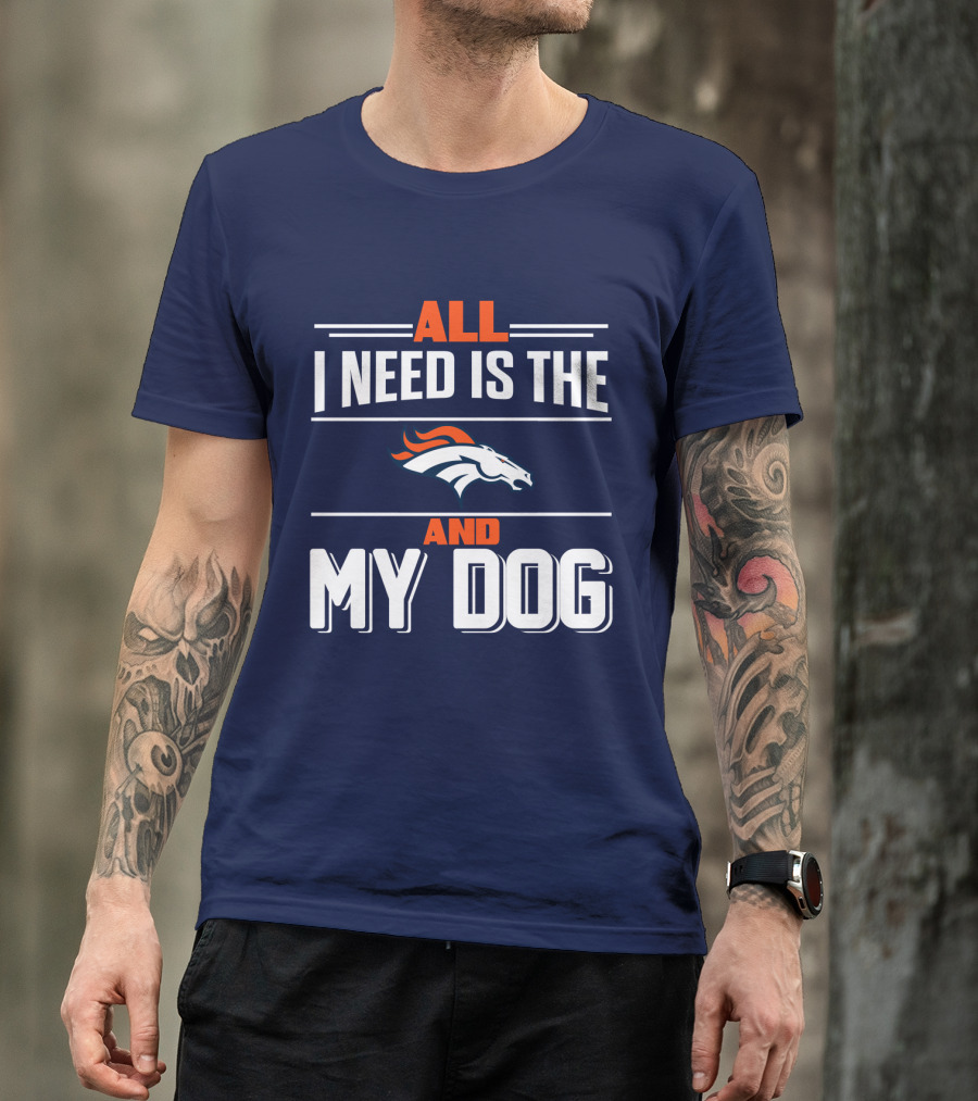 All I Need Is The Denver Broncos And My Dog T-Shirt