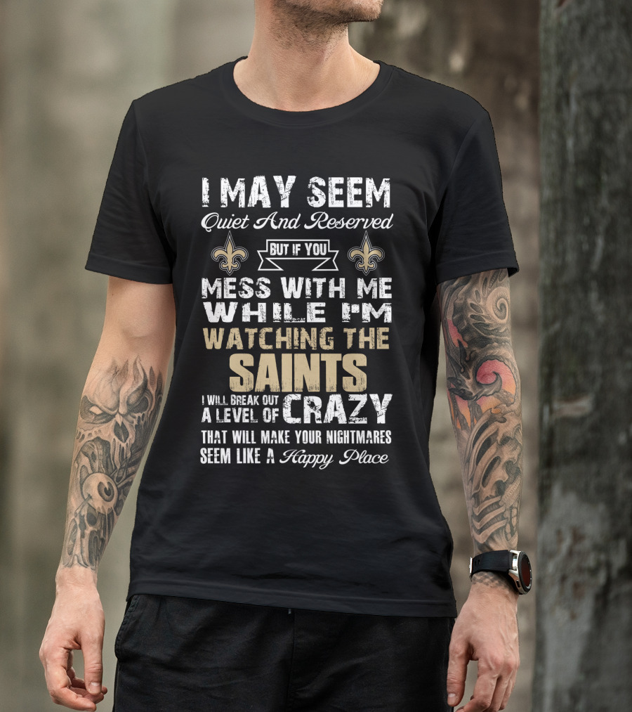 I May Seem Quiet But If You Mess With Me Watching The New Orleans Saints I Will Break Out A Level Of Crazy T-Shirt