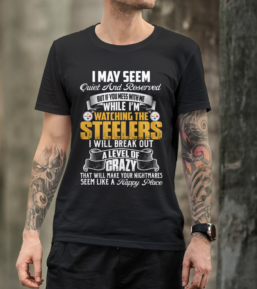 I May Seem Quiet And Reserved But If You Mess With Me While I'm Watching The Pittsburgh Steelers I Will Break Out A Level Of Crazy That Will Make Your Nightmares Seem Like A Happy Place T-Shirt